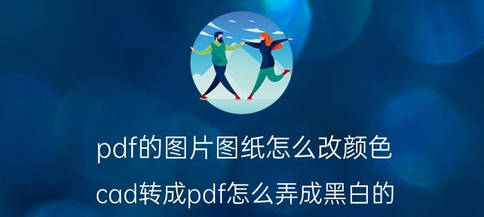 pdf的图片图纸怎么改颜色 cad转成pdf怎么弄成黑白的？